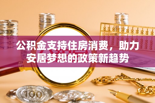 清河公积金支持住房消费，助力安居梦想的政策新趋势