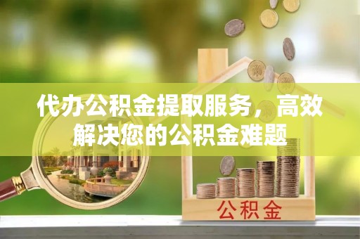 清河代办公积金提取服务，高效解决您的公积金难题