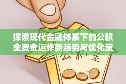 清河探索现代金融体系下的公积金资金运作新趋势与优化策略