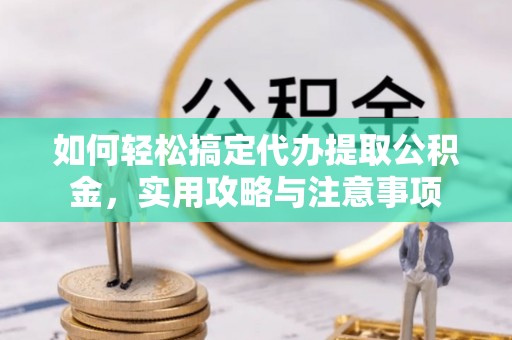 清河如何轻松搞定代办提取公积金，实用攻略与注意事项