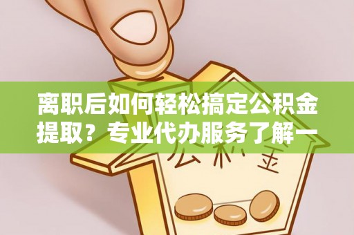 清河离职后如何轻松搞定公积金提取？专业代办服务了解一下