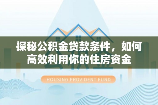 清河探秘公积金贷款条件，如何高效利用你的住房资金