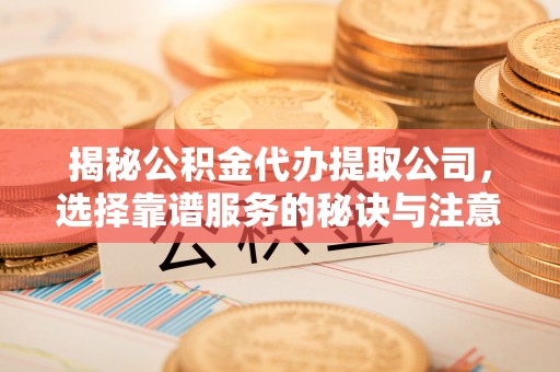 清河揭秘公积金代办提取公司，选择靠谱服务的秘诀与注意事项