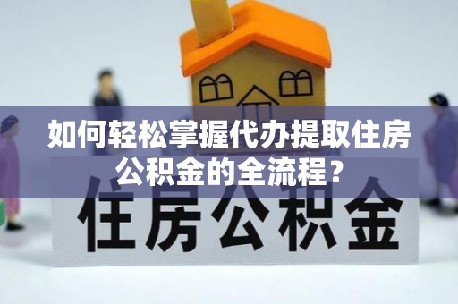 清河如何轻松掌握代办提取住房公积金的全流程？