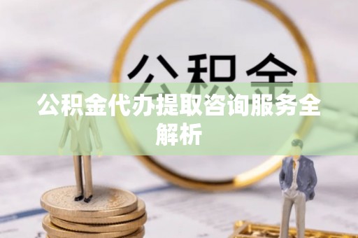 清河公积金代办提取咨询服务全解析