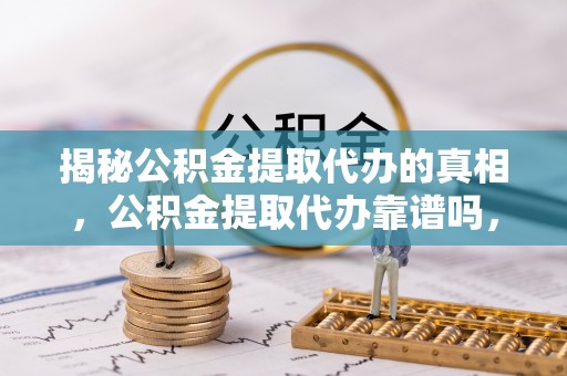 清河揭秘公积金提取代办的真相，公积金提取代办靠谱吗，如何选择专业服务？