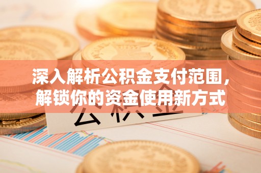 清河深入解析公积金支付范围，解锁你的资金使用新方式