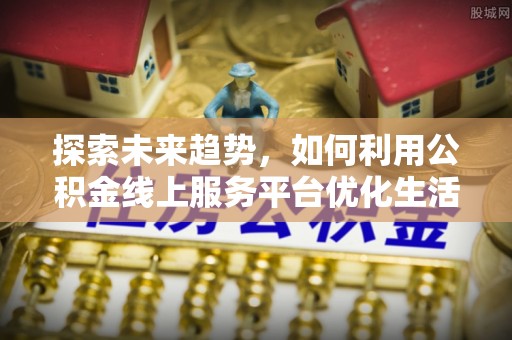 清河探索未来趋势，如何利用公积金线上服务平台优化生活