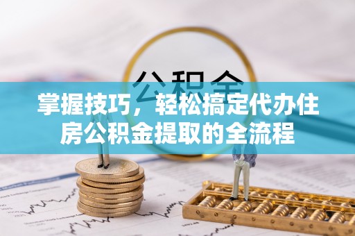 清河掌握技巧，轻松搞定代办住房公积金提取的全流程