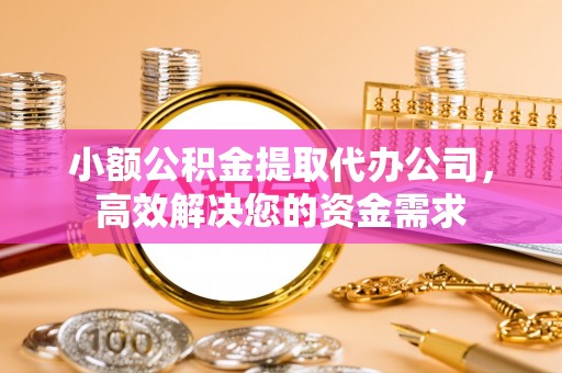 清河小额公积金提取代办公司，高效解决您的资金需求