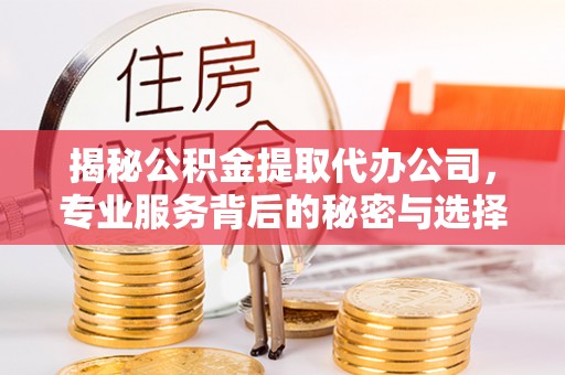 清河揭秘公积金提取代办公司，专业服务背后的秘密与选择指南