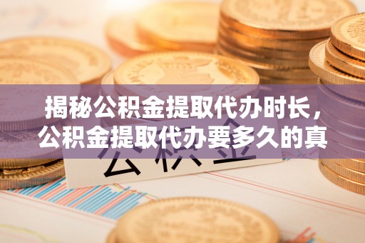 清河揭秘公积金提取代办时长，公积金提取代办要多久的真相与攻略