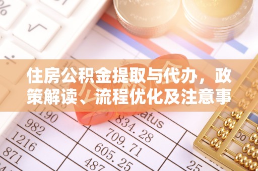 清河住房公积金提取与代办，政策解读、流程优化及注意事项