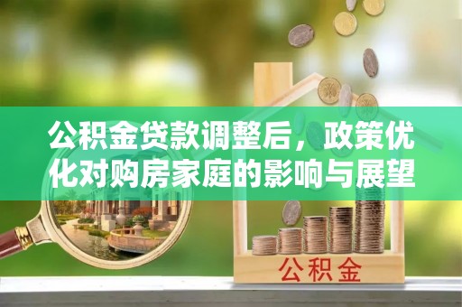 清河公积金贷款调整后，政策优化对购房家庭的影响与展望