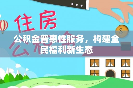 清河公积金普惠性服务，构建全民福利新生态