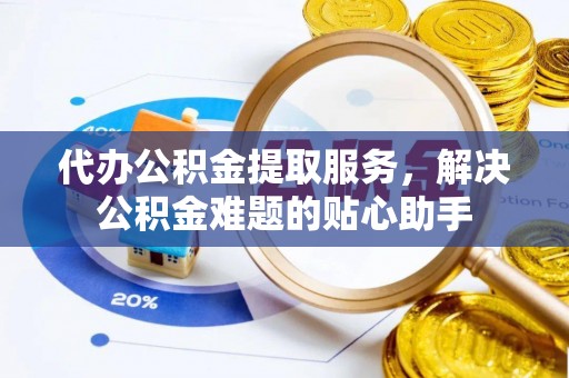 清河代办公积金提取服务，解决公积金难题的贴心助手