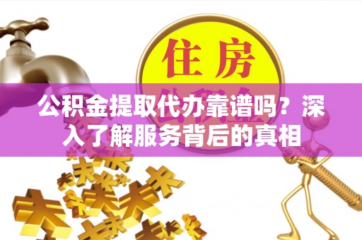 清河公积金提取代办靠谱吗？深入了解服务背后的真相