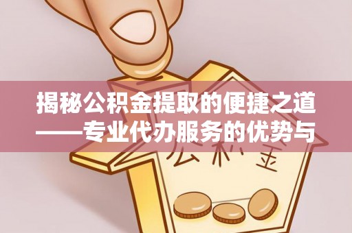 清河揭秘公积金提取的便捷之道——专业代办服务的优势与选择