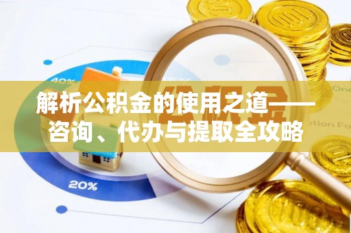 清河解析公积金的使用之道——咨询、代办与提取全攻略