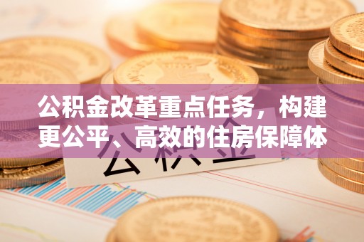 清河公积金改革重点任务，构建更公平、高效的住房保障体系