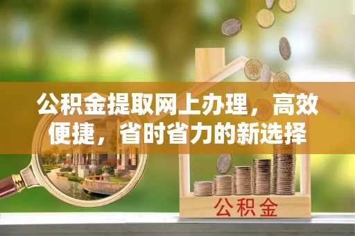 清河公积金提取网上办理，高效便捷，省时省力的新选择
