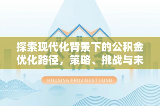 清河探索现代化背景下的公积金优化路径，策略、挑战与未来展望