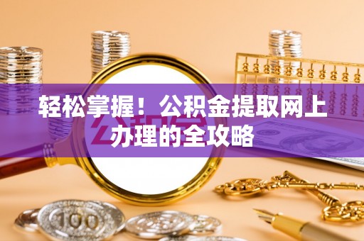 清河轻松掌握！公积金提取网上办理的全攻略