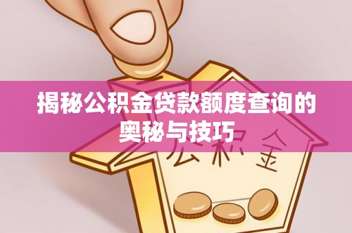 清河揭秘公积金贷款额度查询的奥秘与技巧