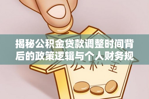 清河揭秘公积金贷款调整时间背后的政策逻辑与个人财务规划