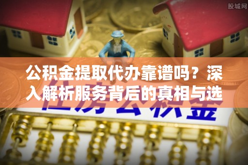 清河公积金提取代办靠谱吗？深入解析服务背后的真相与选择指南