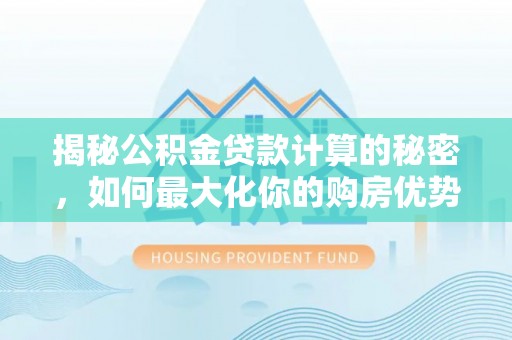 清河揭秘公积金贷款计算的秘密，如何最大化你的购房优势