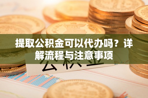 清河提取公积金可以代办吗？详解流程与注意事项