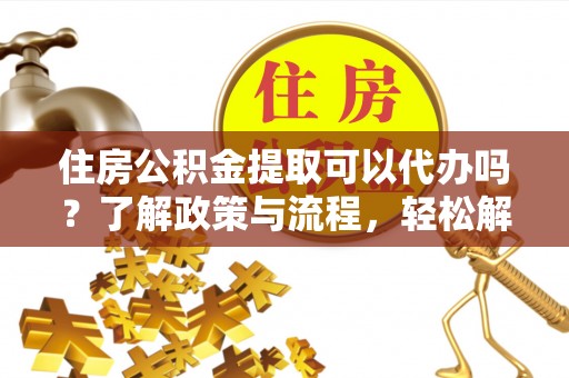 清河住房公积金提取可以代办吗？了解政策与流程，轻松解决疑惑