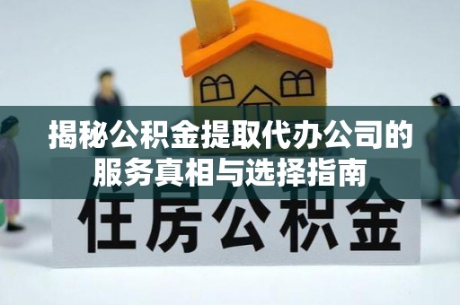 清河揭秘公积金提取代办公司的服务真相与选择指南