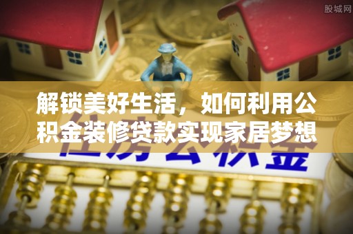 清河解锁美好生活，如何利用公积金装修贷款实现家居梦想