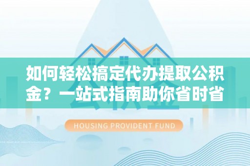 清河如何轻松搞定代办提取公积金？一站式指南助你省时省心