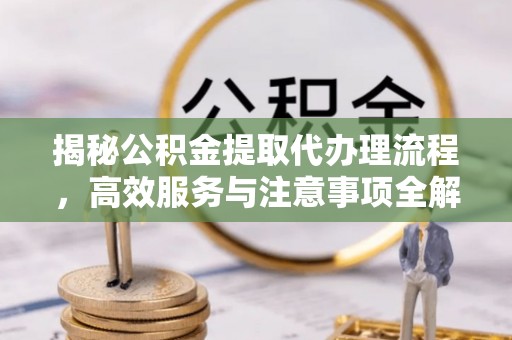 清河揭秘公积金提取代办理流程，高效服务与注意事项全解析