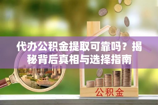 清河代办公积金提取可靠吗？揭秘背后真相与选择指南