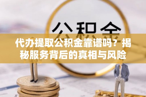 清河代办提取公积金靠谱吗？揭秘服务背后的真相与风险
