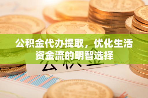 清河公积金代办提取，优化生活资金流的明智选择