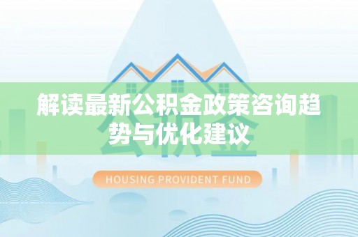 清河解读最新公积金政策咨询趋势与优化建议