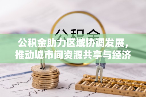 清河公积金助力区域协调发展，推动城市间资源共享与经济均衡发展