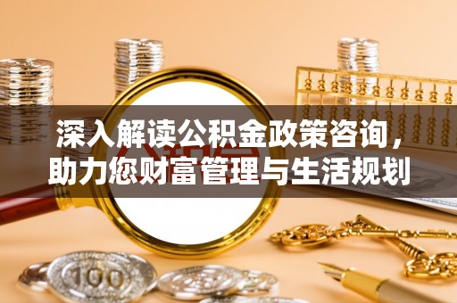 清河深入解读公积金政策咨询，助力您财富管理与生活规划