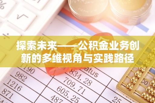 清河探索未来——公积金业务创新的多维视角与实践路径