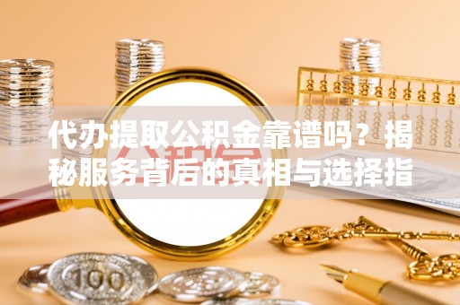 清河代办提取公积金靠谱吗？揭秘服务背后的真相与选择指南
