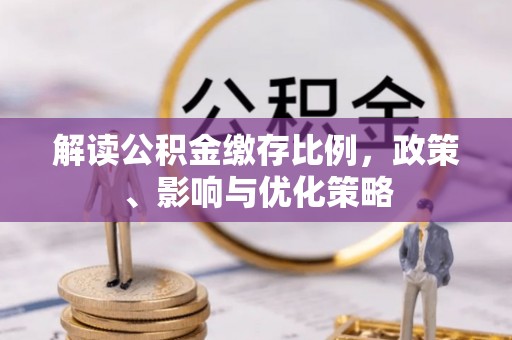 清河解读公积金缴存比例，政策、影响与优化策略