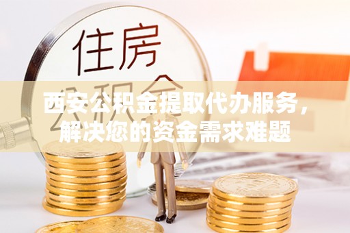 清河西安公积金提取代办服务，解决您的资金需求难题