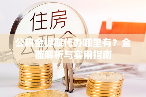 清河公积金提取代办哪里有？全面解析与实用指南