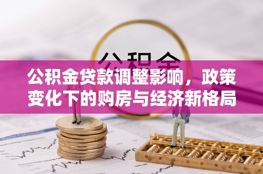 清河公积金贷款调整影响，政策变化下的购房与经济新格局
