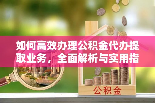 清河如何高效办理公积金代办提取业务，全面解析与实用指南
